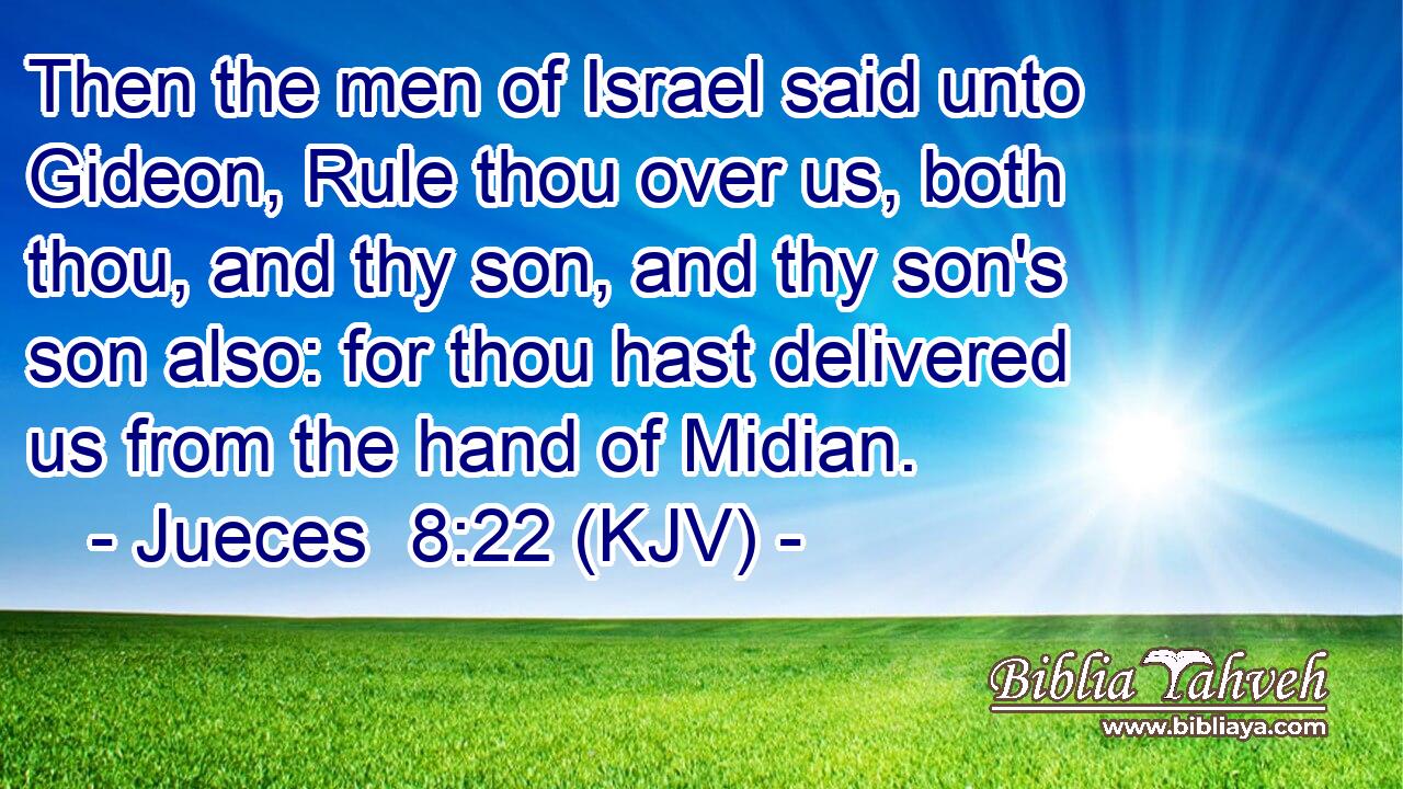 Then the men of Israel said unto Gideon, Rule thou over us, both thou, and thy son, and thy son's son also: for thou hast delivered us from the hand of Midian.