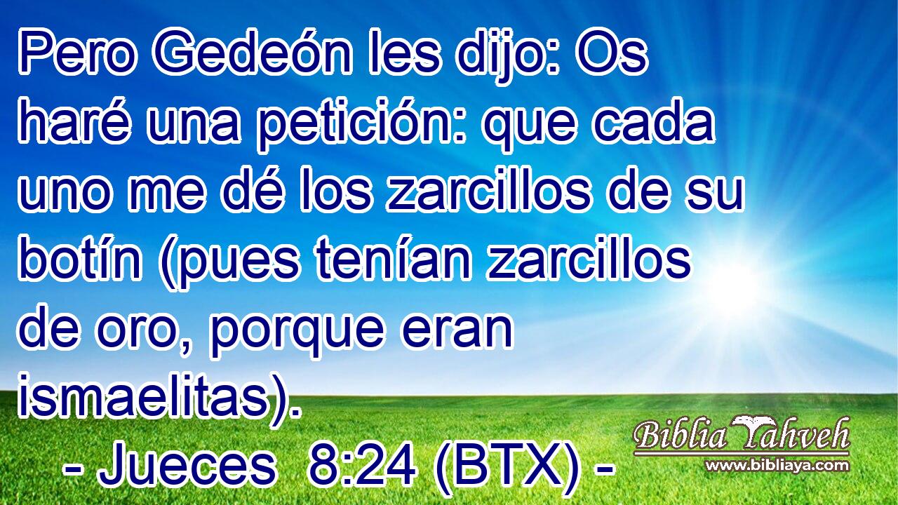 Pero Gedeón les dijo: Os haré una petición: que cada uno me dé los zarcillos de su botín (pues tenían zarcillos de oro, porque eran ismaelitas).
