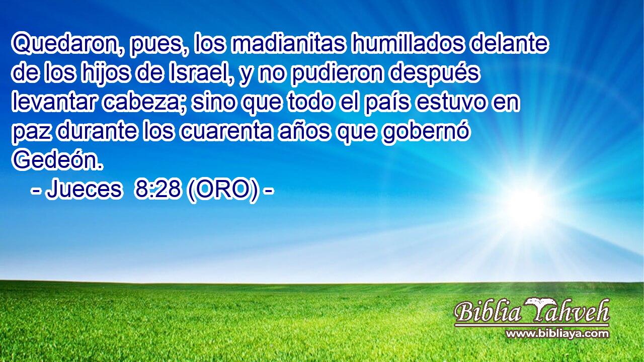  Quedaron, pues, los madianitas humillados delante de los hijos de Israel, y no pudieron después levantar cabeza; sino que todo el país estuvo en paz durante los cuarenta años que gobernó Gedeón. 