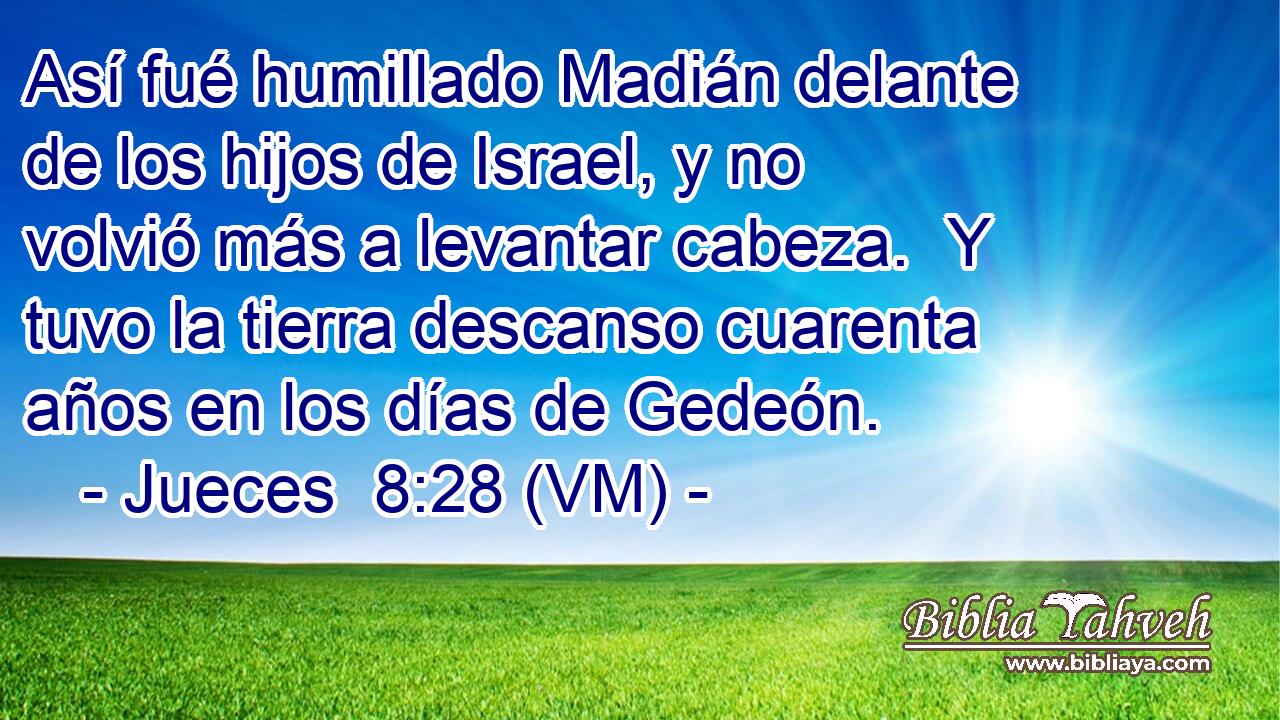  Así fué humillado Madián delante de los hijos de Israel, y no volvió más a levantar cabeza.  Y tuvo la tierra descanso cuarenta años en los días de Gedeón. 