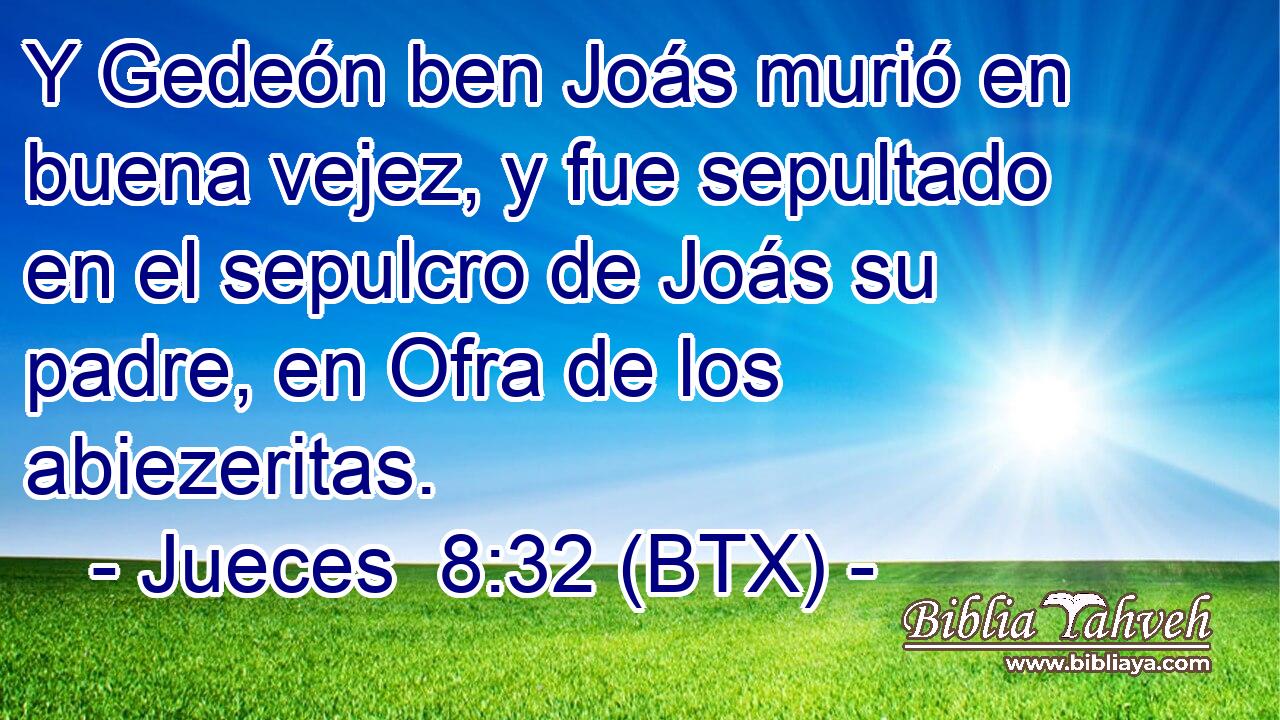 Y Gedeón ben Joás murió en buena vejez, y fue sepultado en el sepulcro de Joás su padre, en Ofra de los abiezeritas.