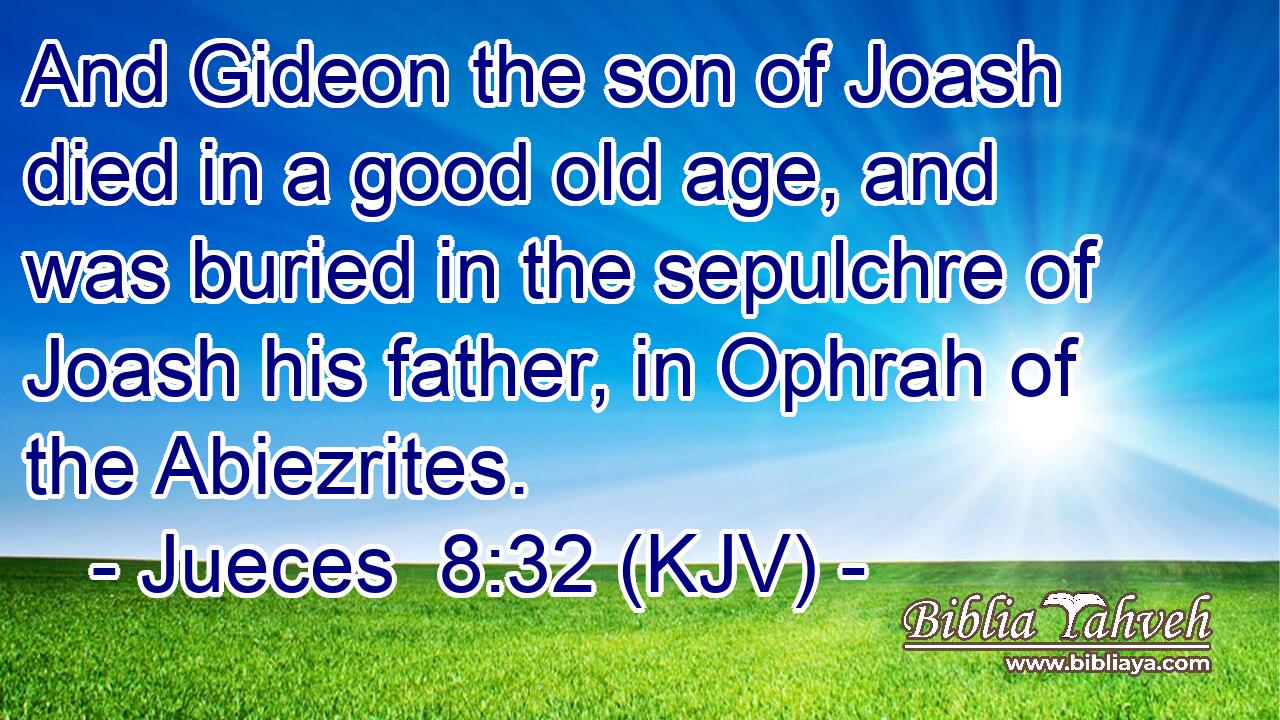 And Gideon the son of Joash died in a good old age, and was buried in the sepulchre of Joash his father, in Ophrah of the Abiezrites.