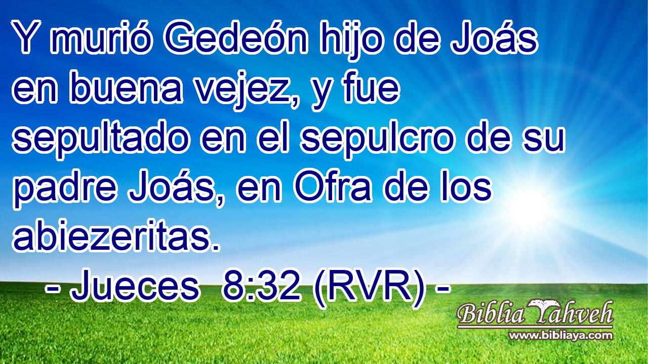 Y murió Gedeón hijo de Joás en buena vejez, y fue sepultado en el sepulcro de su padre Joás, en Ofra de los abiezeritas.