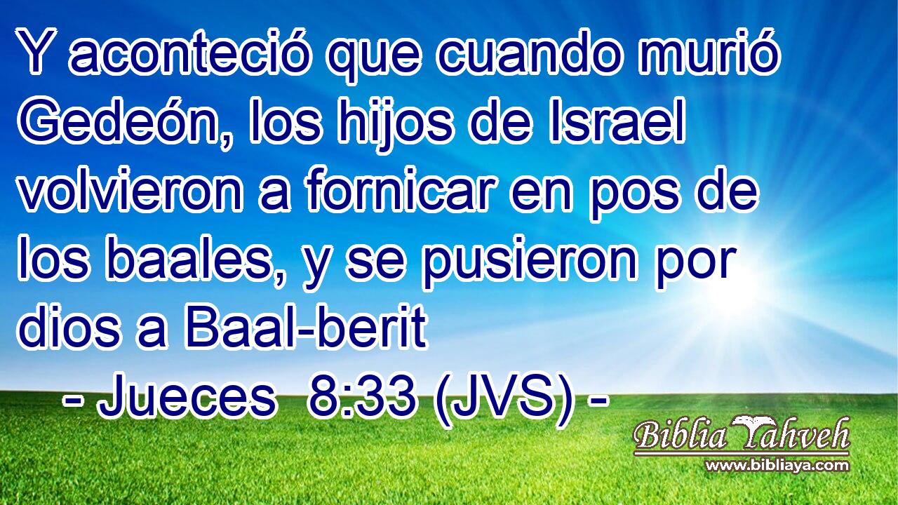 Y aconteció que cuando murió Gedeón, los hijos de Israel volvieron a fornicar en pos de los baales, y se pusieron por dios a Baal-berit
