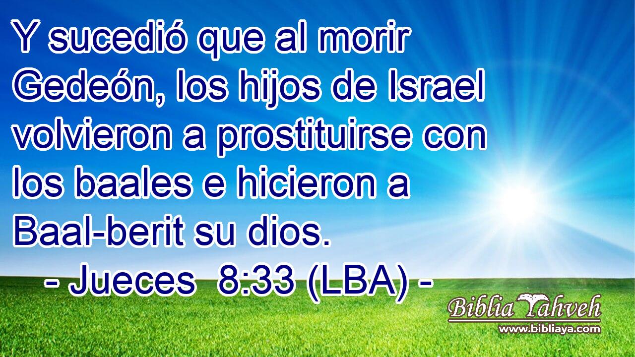 Y sucedió que al morir Gedeón, los hijos de Israel volvieron a prostituirse con los baales e hicieron a Baal-berit su dios.