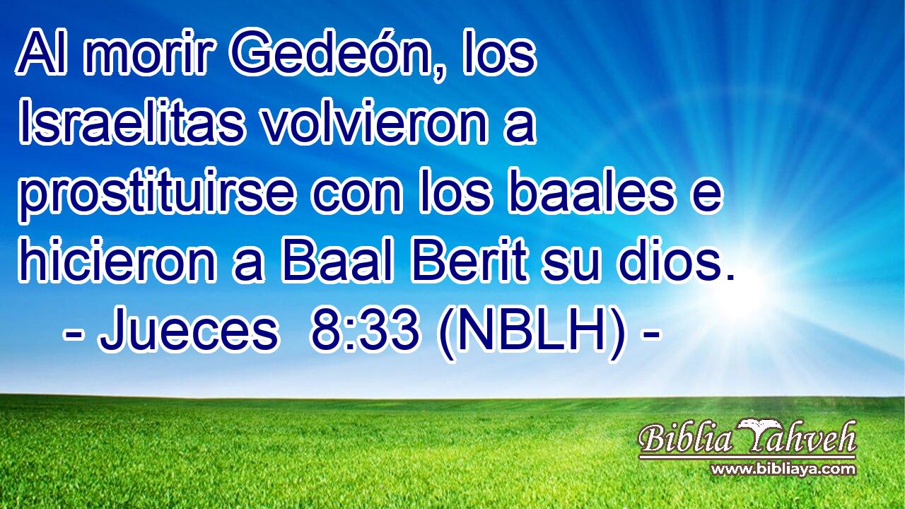 Al morir Gedeón, los Israelitas volvieron a prostituirse con los baales e hicieron a Baal Berit su dios. 