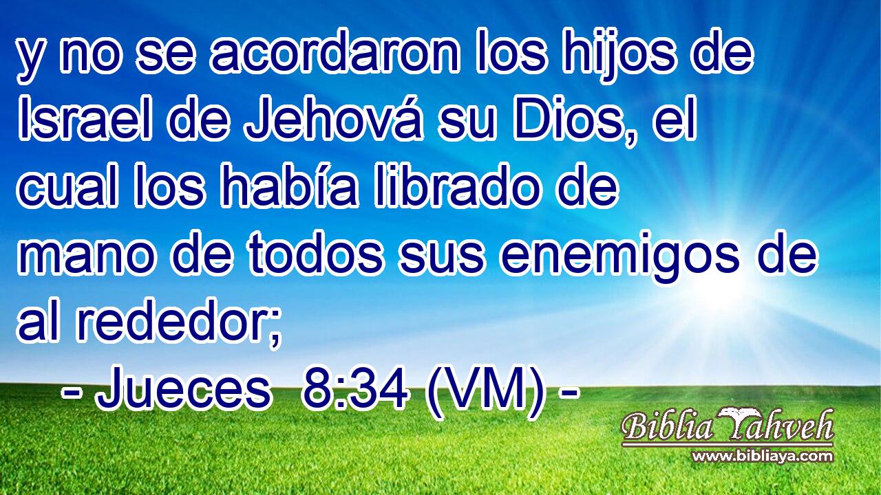  y no se acordaron los hijos de Israel de Jehová su Dios, el cual los había librado de mano de todos sus enemigos de al rededor; 