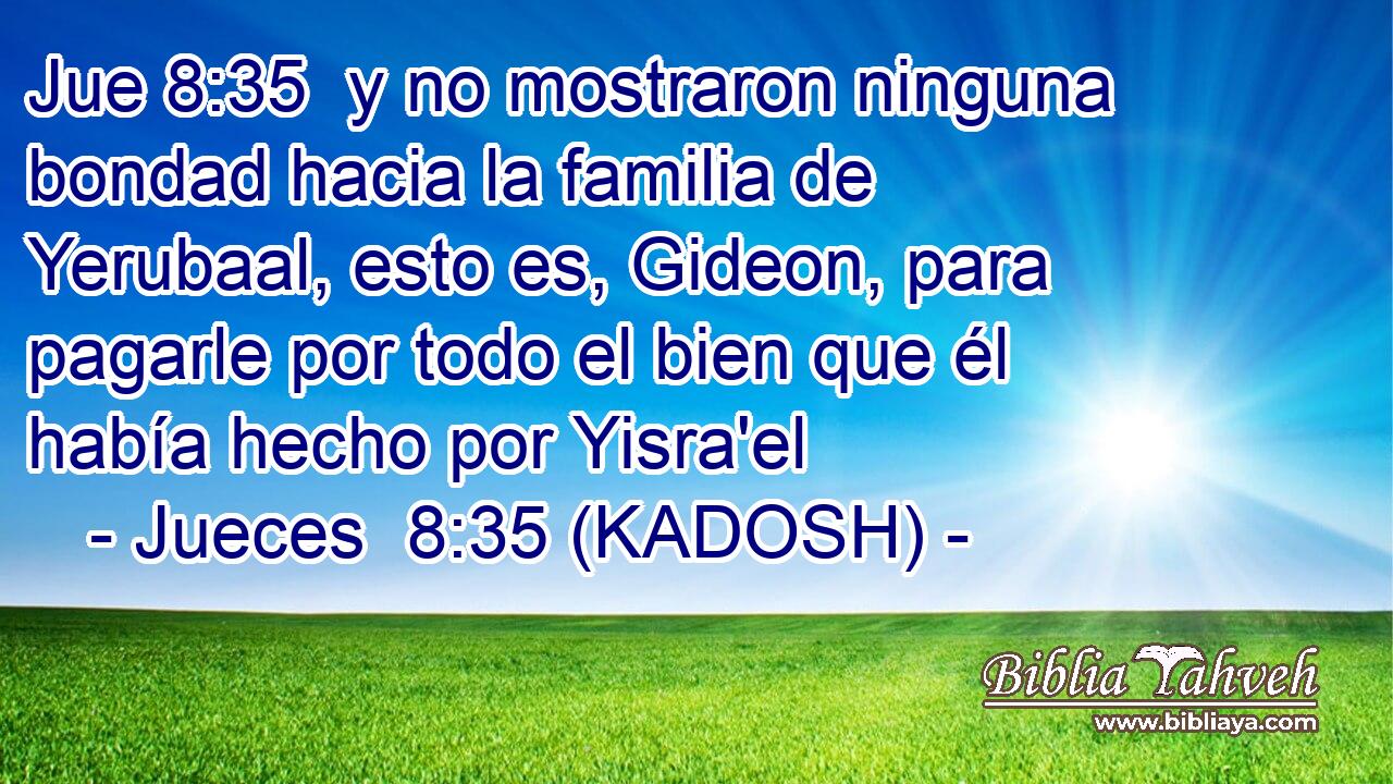  y no mostraron ninguna bondad hacia la familia de Yerubaal, esto es, Gideon, para pagarle por todo el bien que él había hecho por Yisra'el 