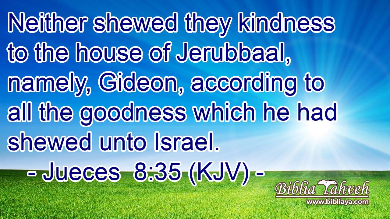 Neither shewed they kindness to the house of Jerubbaal, namely, Gideon, according to all the goodness which he had shewed unto Israel.