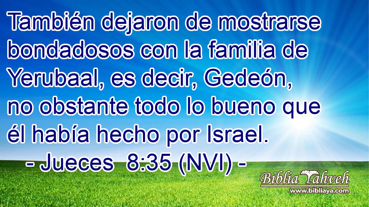  También dejaron de mostrarse bondadosos con la familia de Yerubaal, es decir, Gedeón, no obstante todo lo bueno que él había hecho por Israel. 