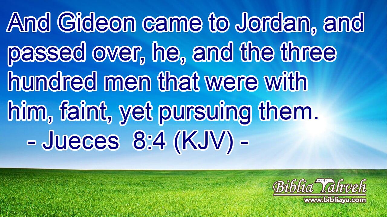 And Gideon came to Jordan, and passed over, he, and the three hundred men that were with him, faint, yet pursuing them.
