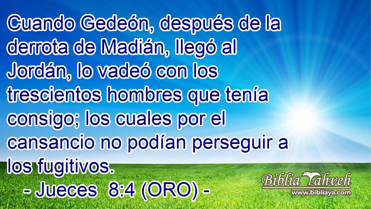  Cuando Gedeón, después de la derrota de Madián, llegó al Jordán, lo vadeó con los trescientos hombres que tenía consigo; los cuales por el cansancio no podían perseguir a los fugitivos. 