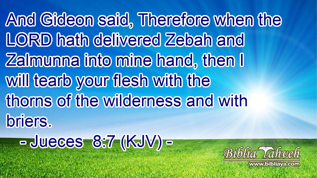 And Gideon said, Therefore when the LORD hath delivered Zebah and Zalmunna into mine hand, then I will tearb your flesh with the thorns of the wilderness and with briers.