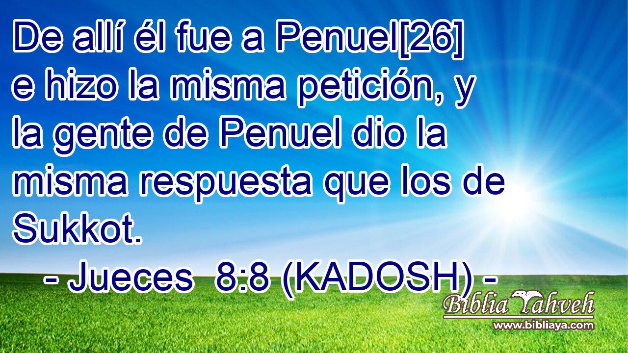  De allí él fue a Penuel[26] e hizo la misma petición, y la gente de Penuel dio la misma respuesta que los de Sukkot. 