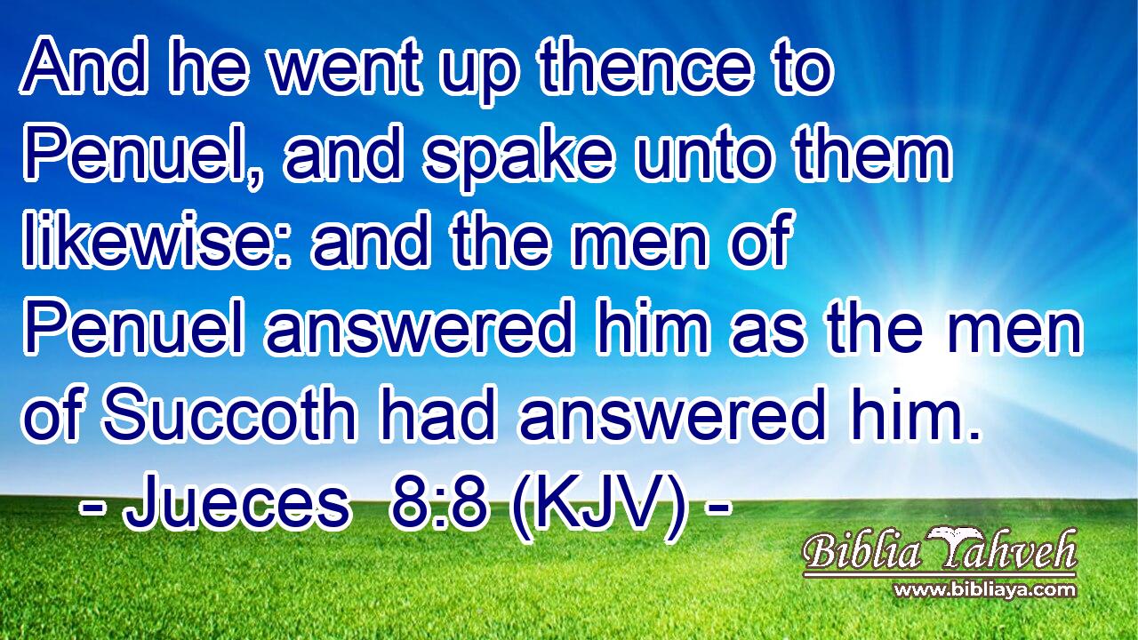 And he went up thence to Penuel, and spake unto them likewise: and the men of Penuel answered him as the men of Succoth had answered him.