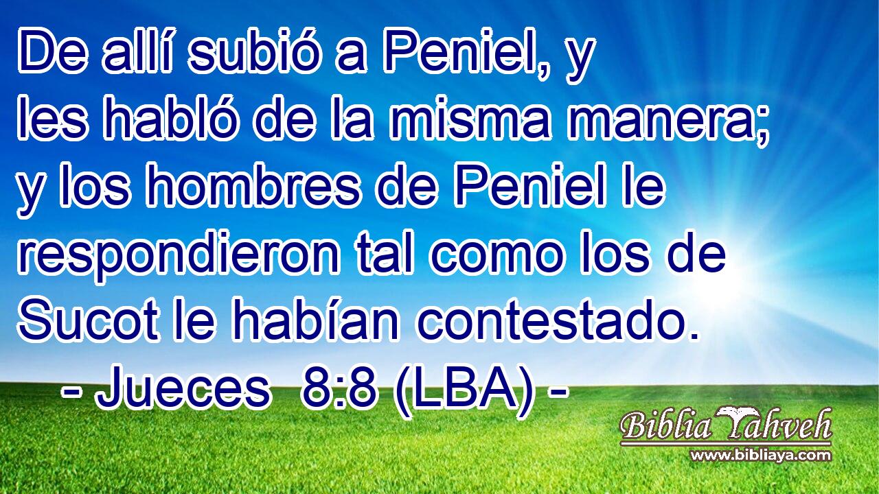 De allí subió a Peniel, y les habló de la misma manera; y los hombres de Peniel le respondieron tal como los de Sucot le habían contestado.