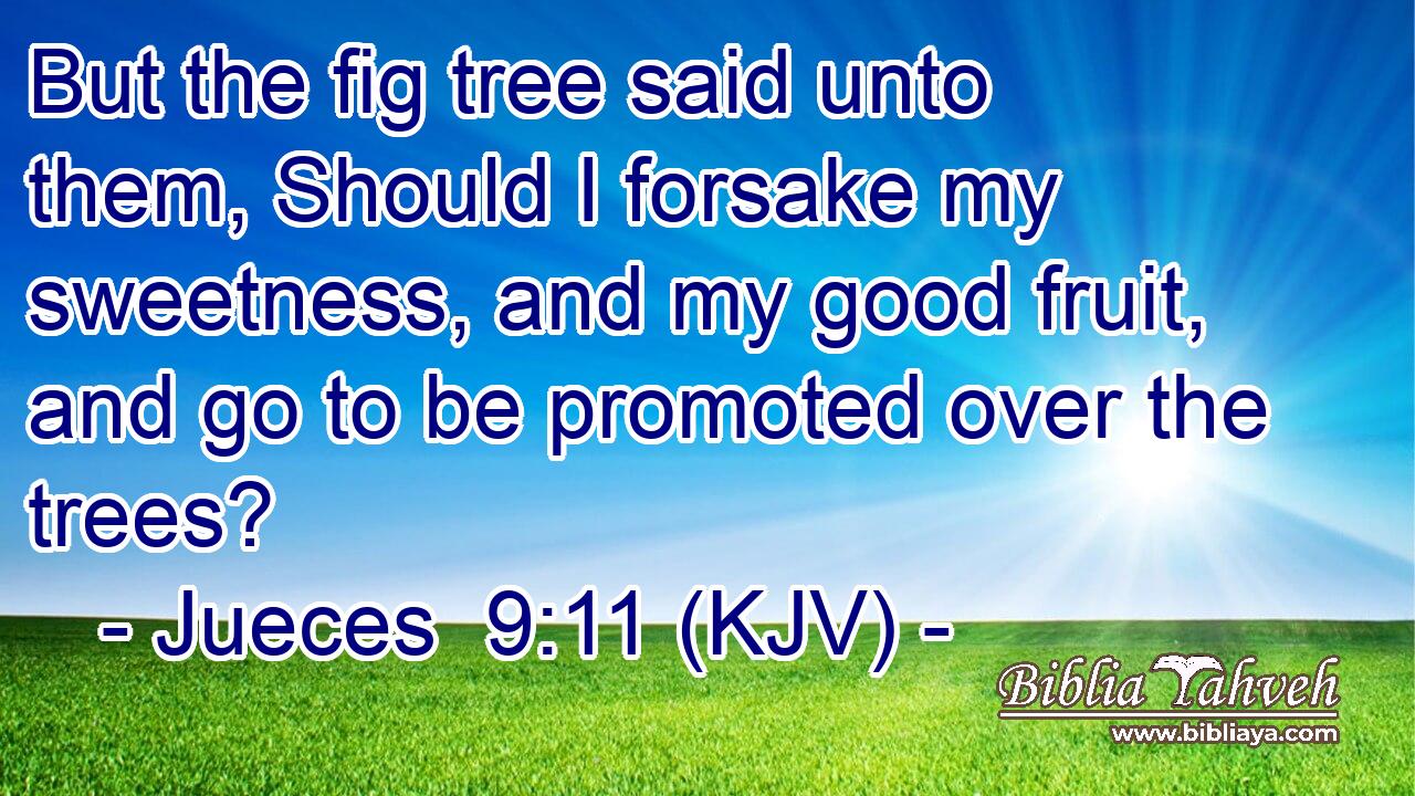 But the fig tree said unto them, Should I forsake my sweetness, and my good fruit, and go to be promoted over the trees?