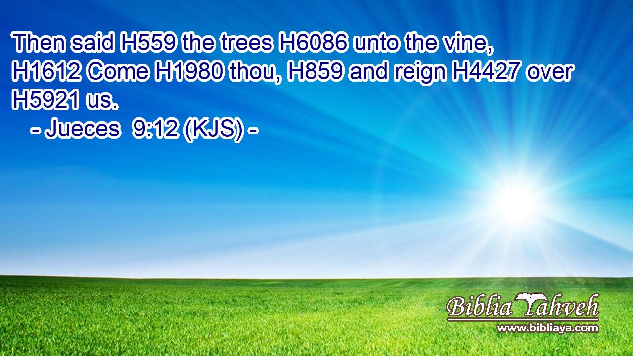 Then said H559 the trees H6086 unto the vine, H1612 Come H1980 thou, H859 and reign H4427 over H5921 us.