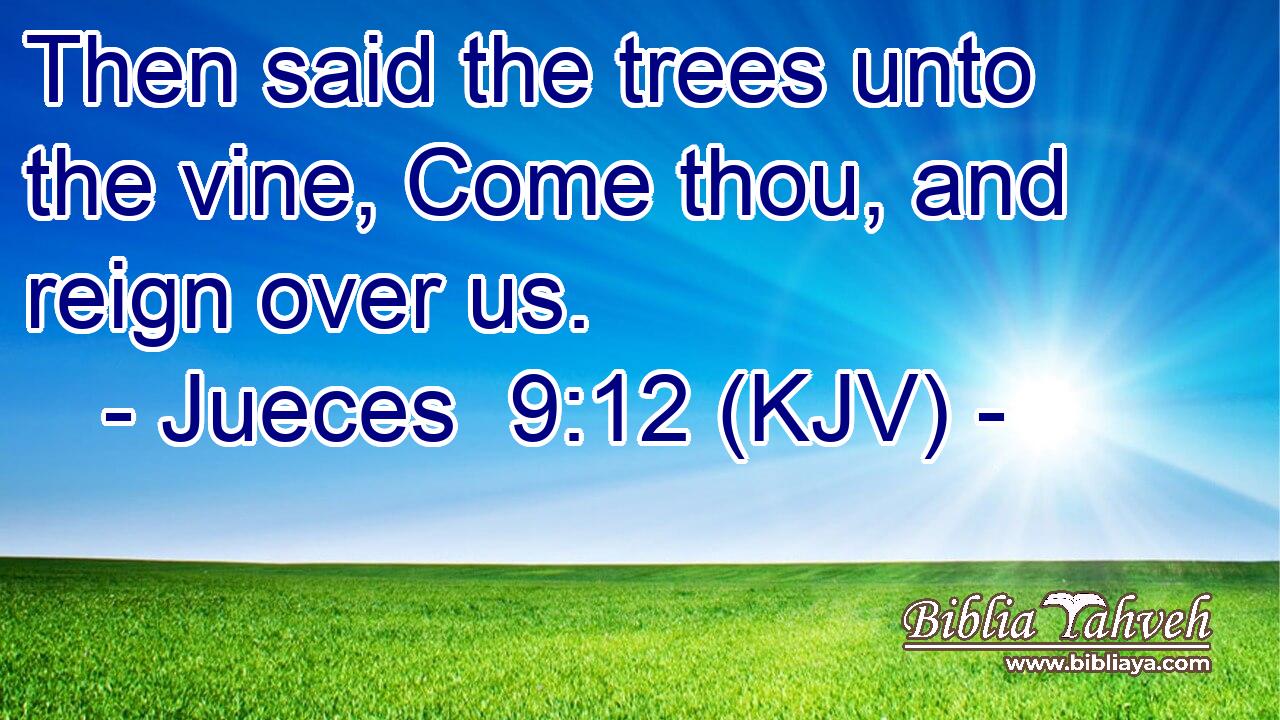 Then said the trees unto the vine, Come thou, and reign over us.