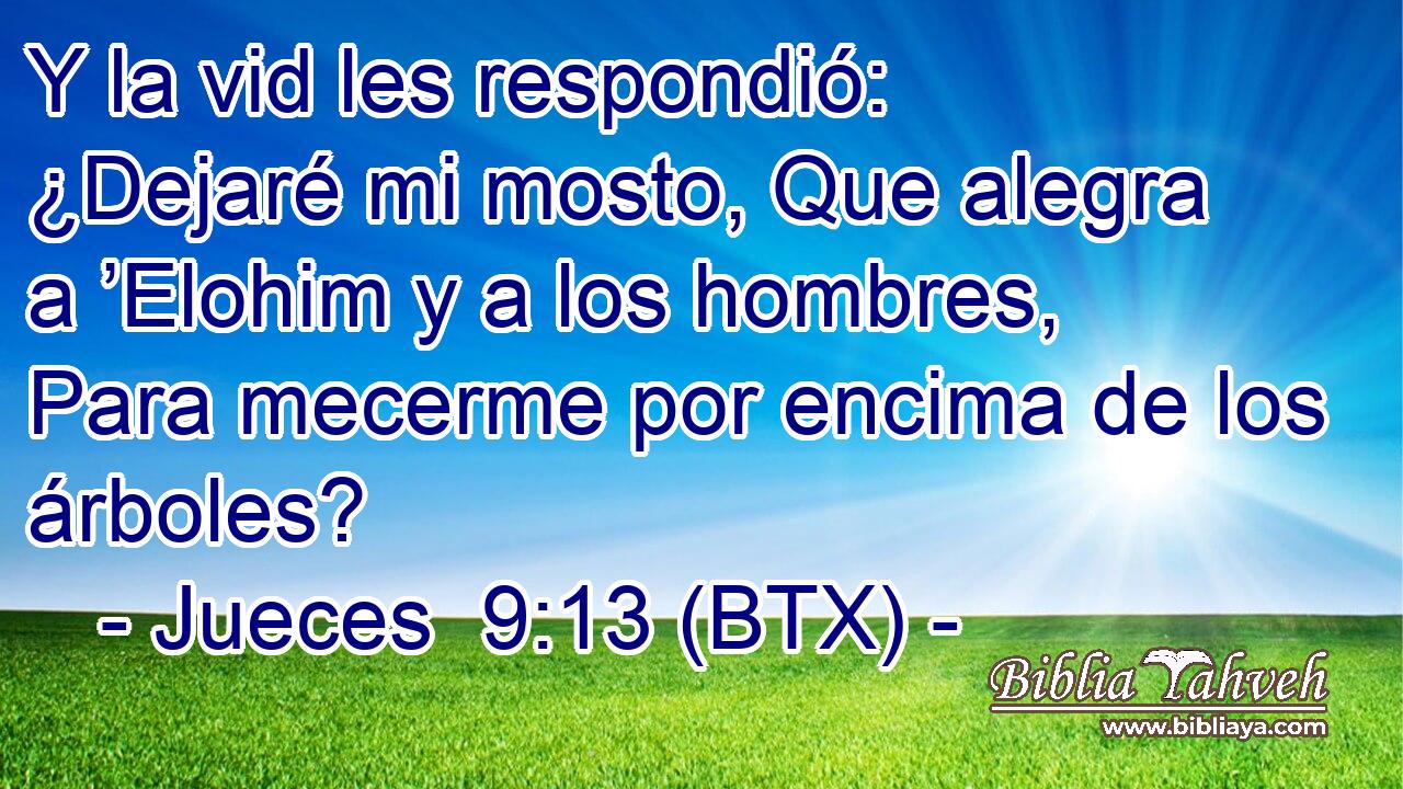 Y la vid les respondió: ¿Dejaré mi mosto, Que alegra a ’Elohim y a los hombres, Para mecerme por encima de los árboles?