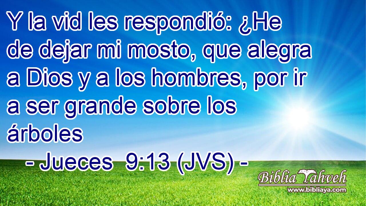 Y la vid les respondió: ¿He de dejar mi mosto, que alegra a Dios y a los hombres, por ir a ser grande sobre los árboles