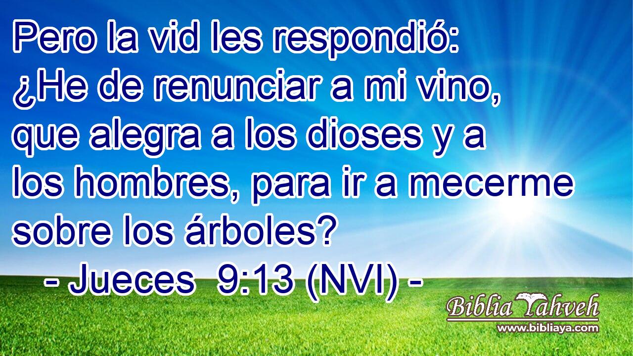  Pero la vid les respondió: ¿He de renunciar a mi vino, que alegra a los dioses y a los hombres, para ir a mecerme sobre los árboles? 