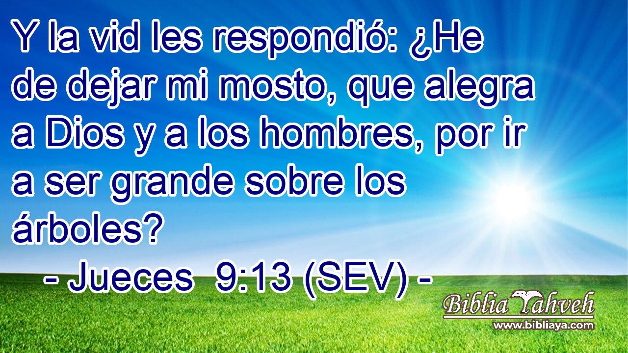 Y la vid les respondió: ¿He de dejar mi mosto, que alegra a Dios y a los hombres, por ir a ser grande sobre los árboles?