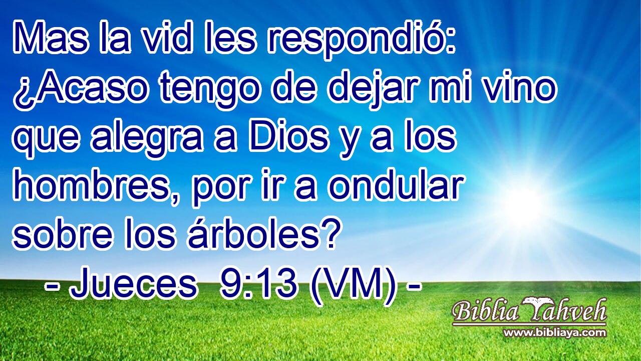  Mas la vid les respondió: ¿Acaso tengo de dejar mi vino que alegra a Dios y a los hombres, por ir a ondular sobre los árboles? 