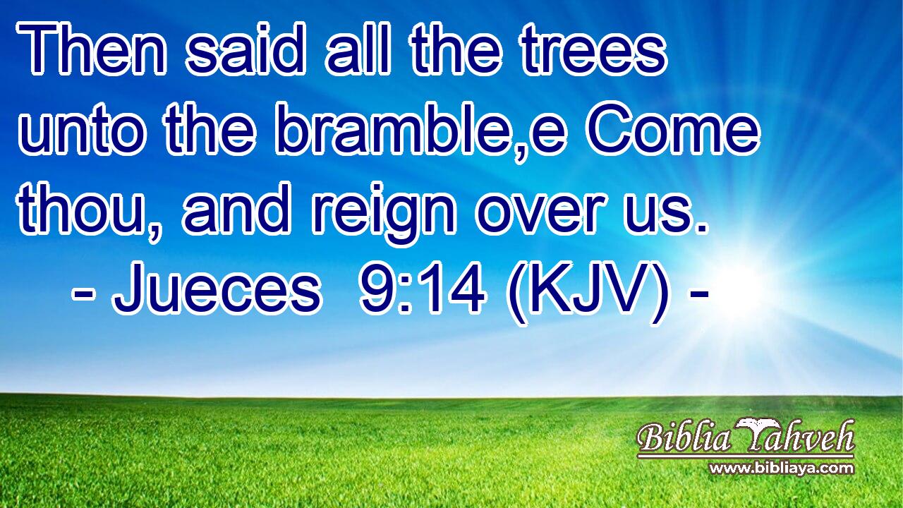 Then said all the trees unto the bramble,e Come thou, and reign over us.