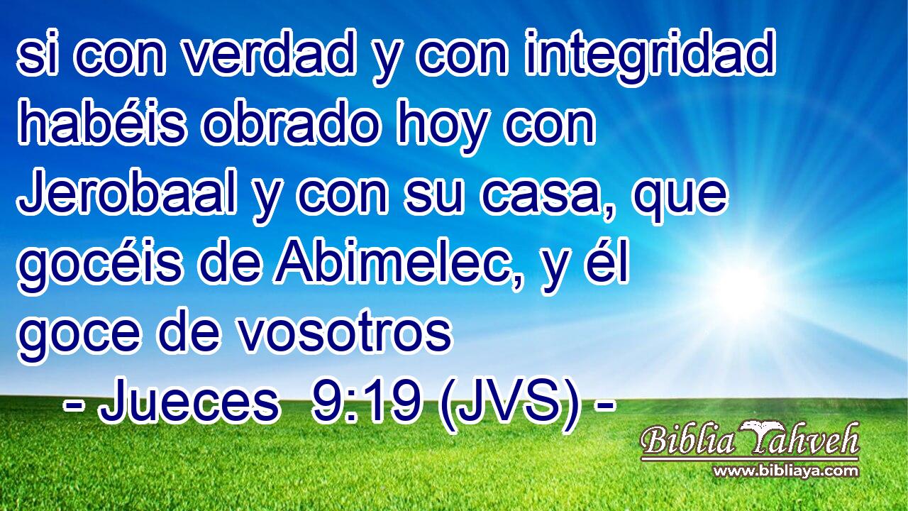 si con verdad y con integridad habéis obrado hoy con Jerobaal y con su casa, que gocéis de Abimelec, y él goce de vosotros