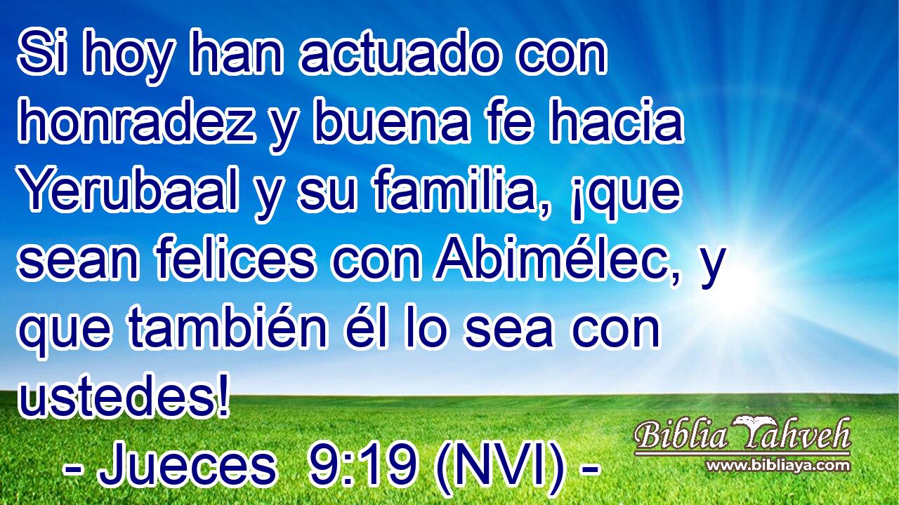  Si hoy han actuado con honradez y buena fe hacia Yerubaal y su familia, ¡que sean felices con Abimélec, y que también él lo sea con ustedes! 