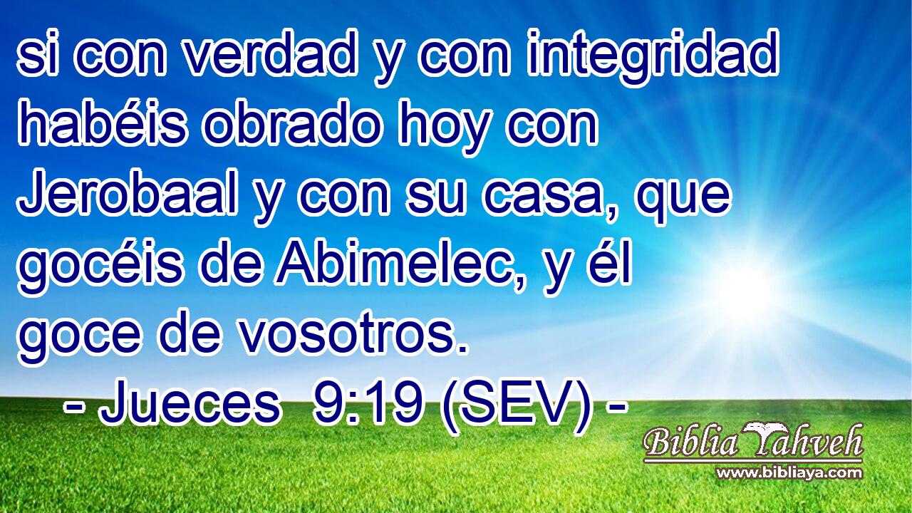 si con verdad y con integridad habéis obrado hoy con Jerobaal y con su casa, que gocéis de Abimelec, y él goce de vosotros.