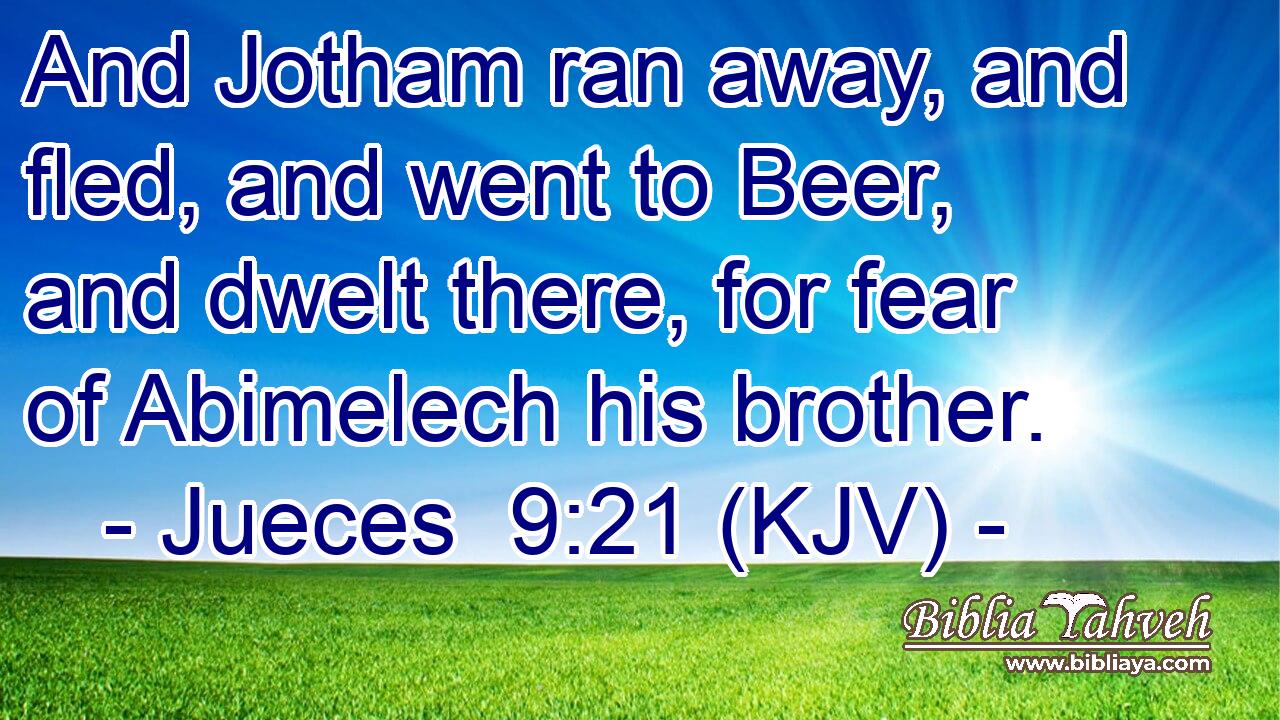 And Jotham ran away, and fled, and went to Beer, and dwelt there, for fear of Abimelech his brother.