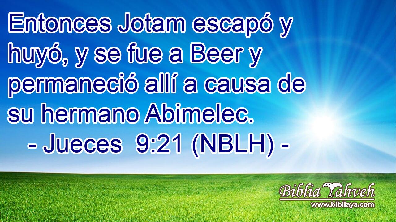  Entonces Jotam escapó y huyó, y se fue a Beer y permaneció allí a causa de su hermano Abimelec. 