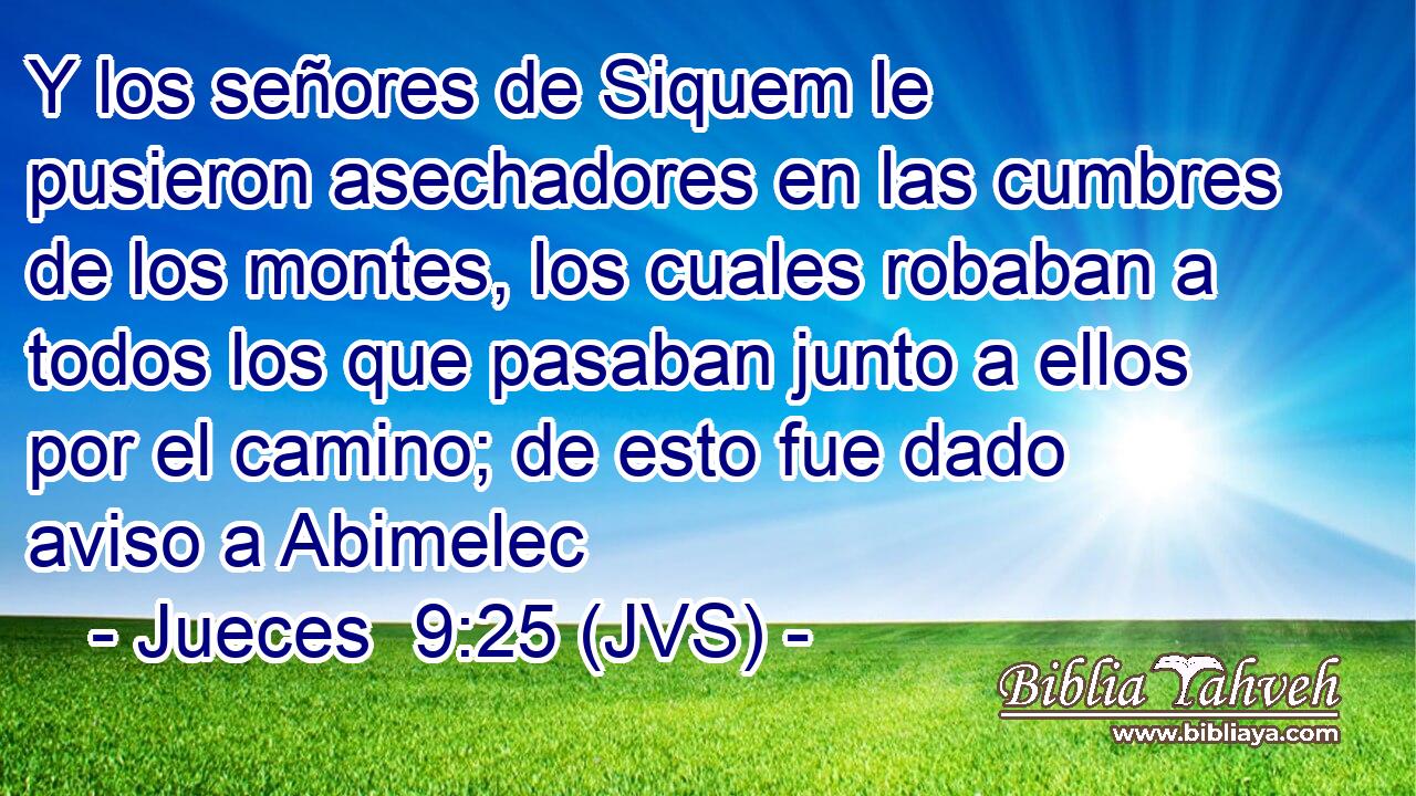 Y los señores de Siquem le pusieron asechadores en las cumbres de los montes, los cuales robaban a todos los que pasaban junto a ellos por el camino; de esto fue dado aviso a Abimelec