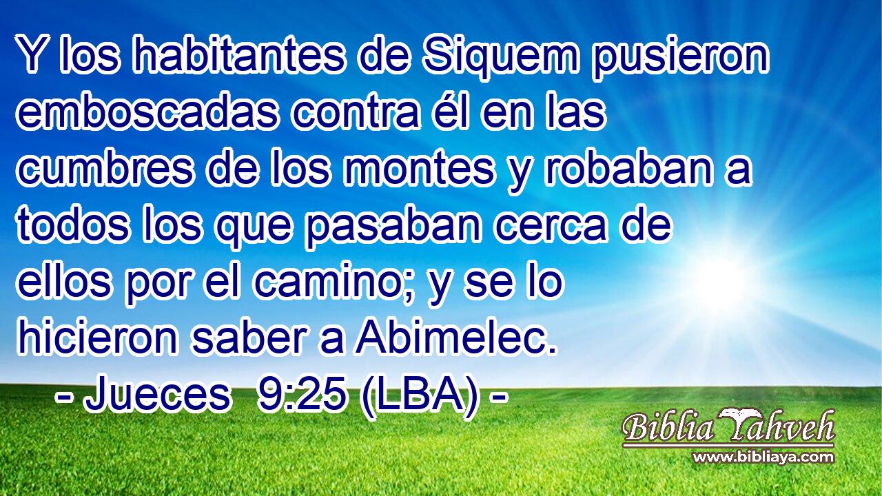 Y los habitantes de Siquem pusieron emboscadas contra él en las cumbres de los montes y robaban a todos los que pasaban cerca de ellos por el camino; y se lo hicieron saber a Abimelec.