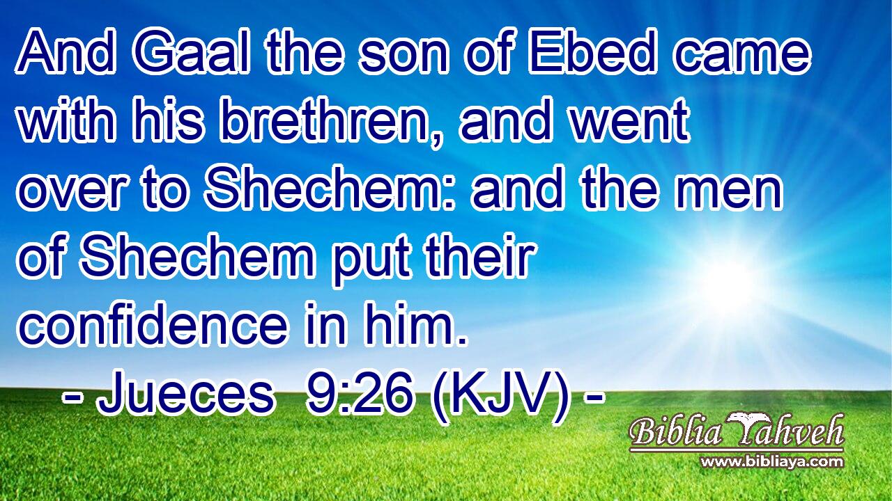 And Gaal the son of Ebed came with his brethren, and went over to Shechem: and the men of Shechem put their confidence in him.