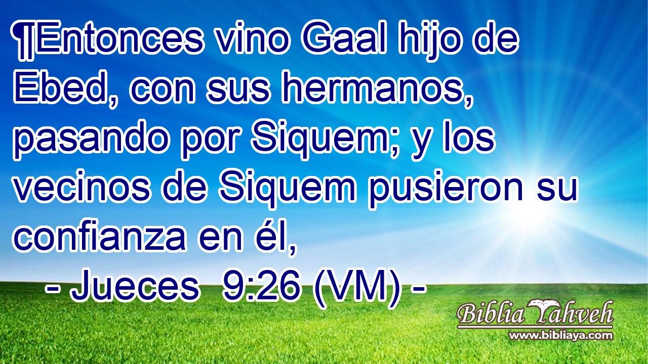  ¶Entonces vino Gaal hijo de Ebed, con sus hermanos, pasando por Siquem; y los vecinos de Siquem pusieron su confianza en él, 