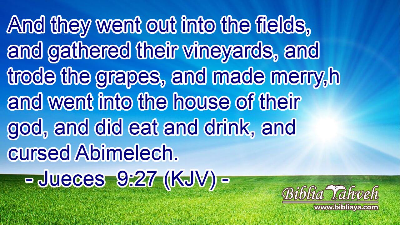 And they went out into the fields, and gathered their vineyards, and trode the grapes, and made merry,h and went into the house of their god, and did eat and drink, and cursed Abimelech.