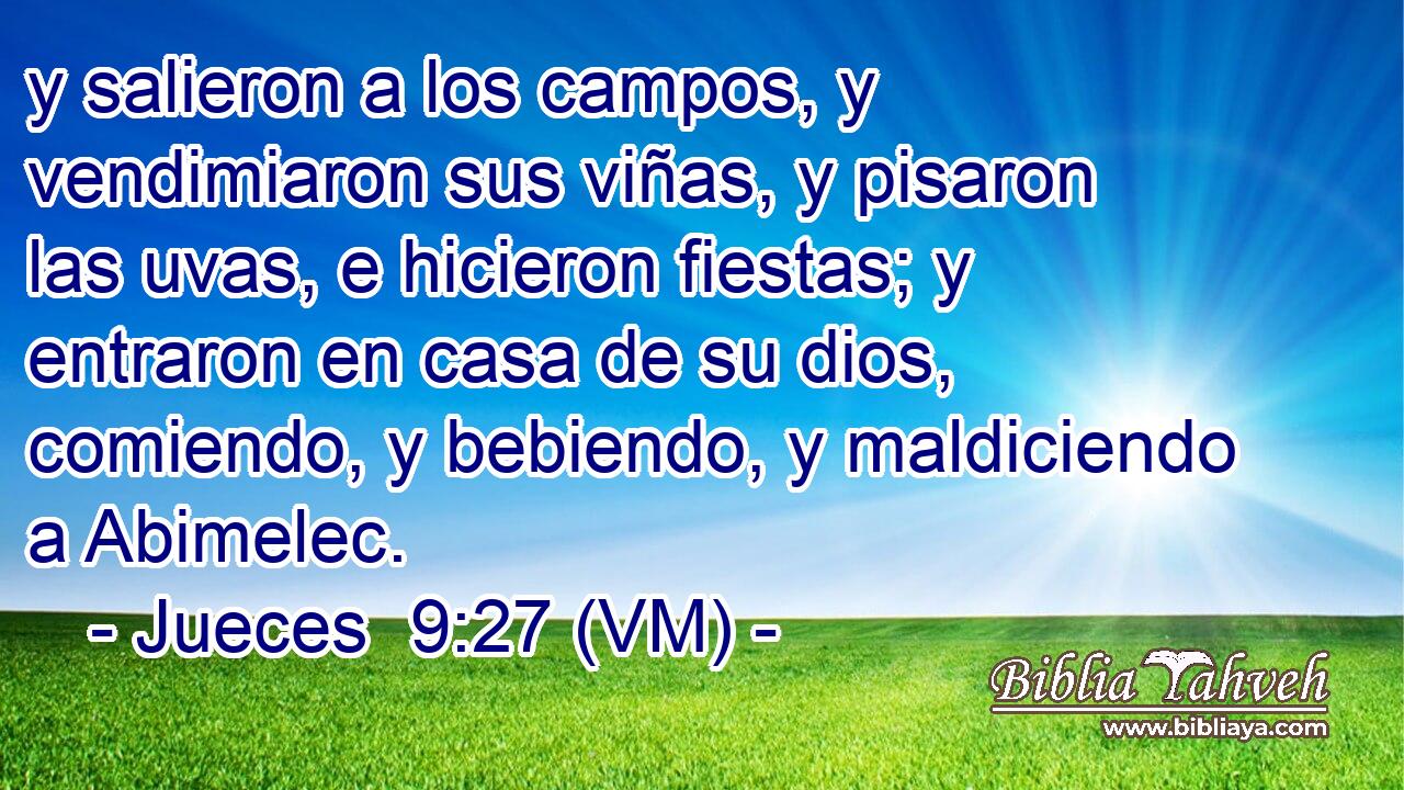  y salieron a los campos, y vendimiaron sus viñas, y pisaron las uvas, e hicieron fiestas; y entraron en casa de su dios, comiendo, y bebiendo, y maldiciendo a Abimelec. 