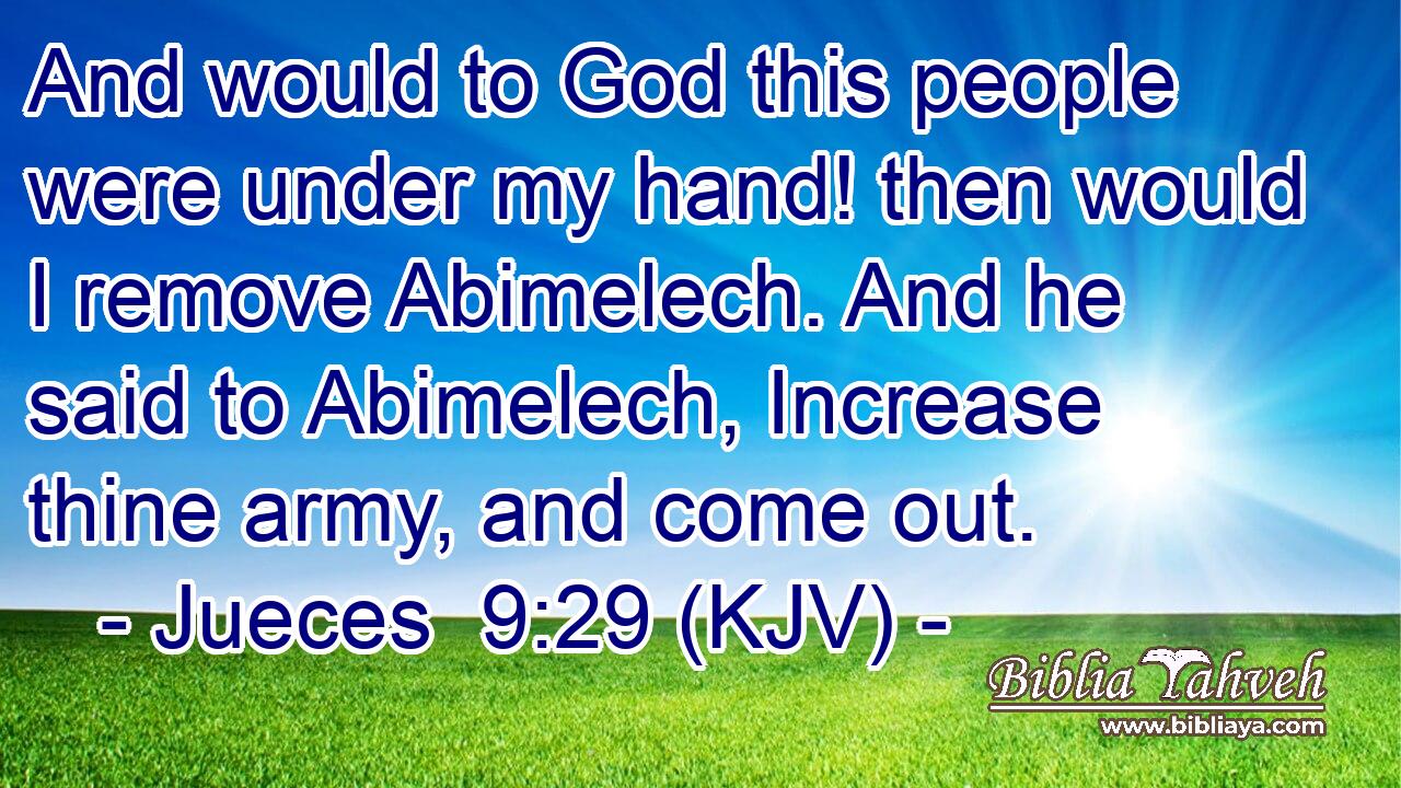 And would to God this people were under my hand! then would I remove Abimelech. And he said to Abimelech, Increase thine army, and come out.