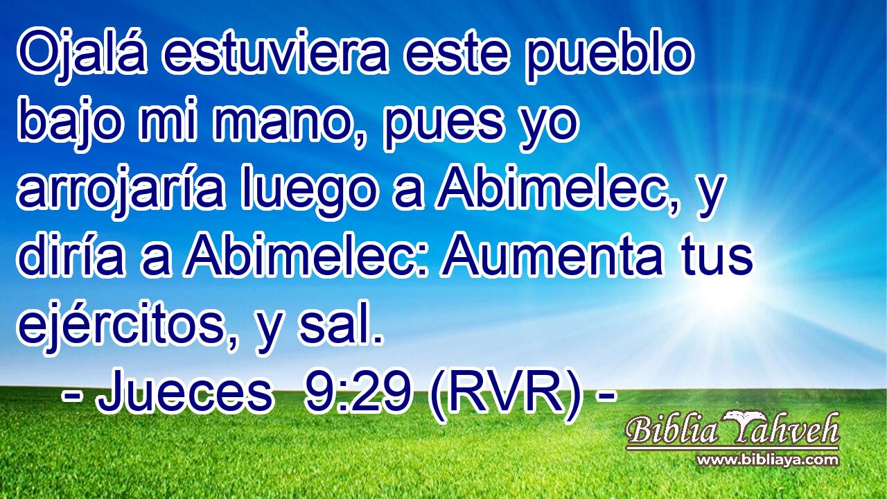 Ojalá estuviera este pueblo bajo mi mano, pues yo arrojaría luego a Abimelec, y diría a Abimelec: Aumenta tus ejércitos, y sal.