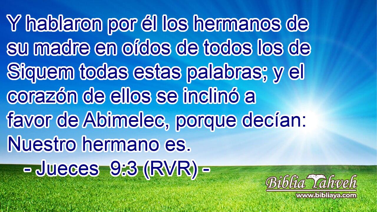 Y hablaron por él los hermanos de su madre en oídos de todos los de Siquem todas estas palabras; y el corazón de ellos se inclinó a favor de Abimelec, porque decían: Nuestro hermano es.