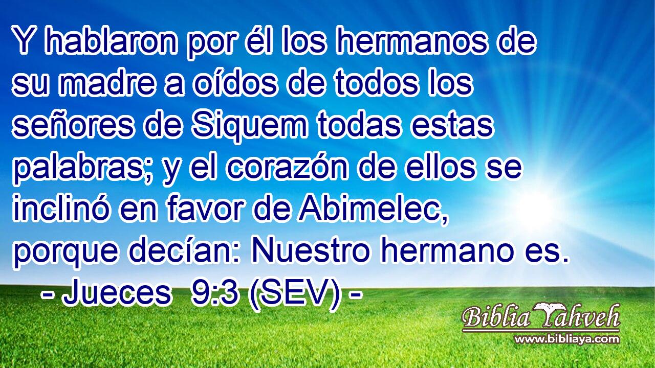 Y hablaron por él los hermanos de su madre a oídos de todos los señores de Siquem todas estas palabras; y el corazón de ellos se inclinó en favor de Abimelec, porque decían: Nuestro hermano es.