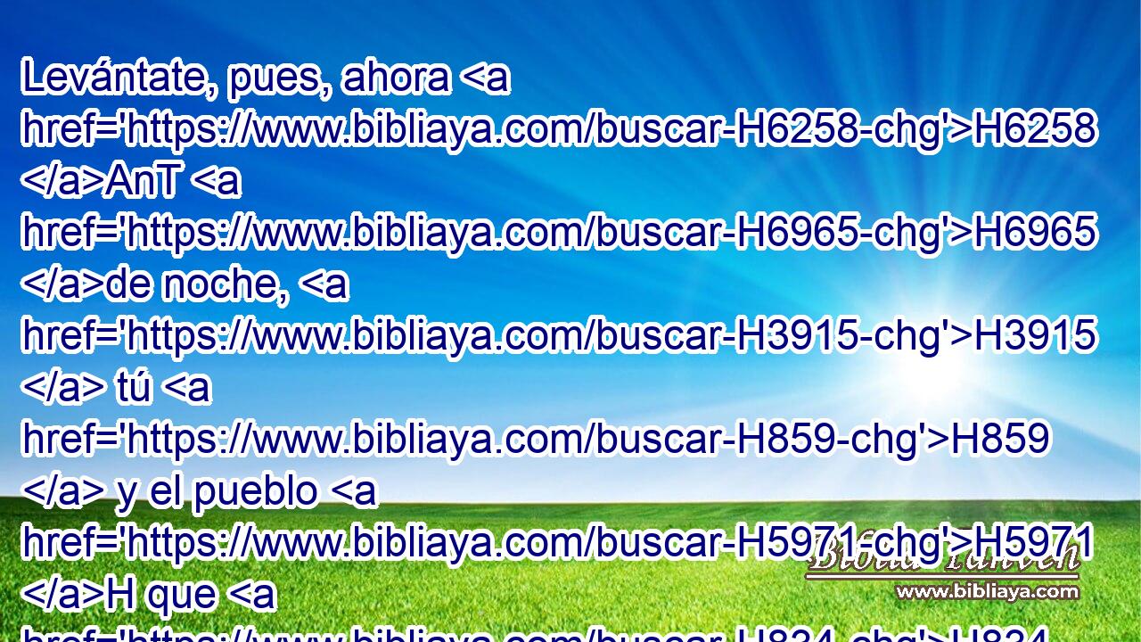 Levántate, pues, ahora H6258 AnT H6965 de noche, H3915  tú H859  y el pueblo H5971 H que H834 XN está contigo, H854 H859 PW,  y pon emboscadas H693  en el campo. H7704 h 