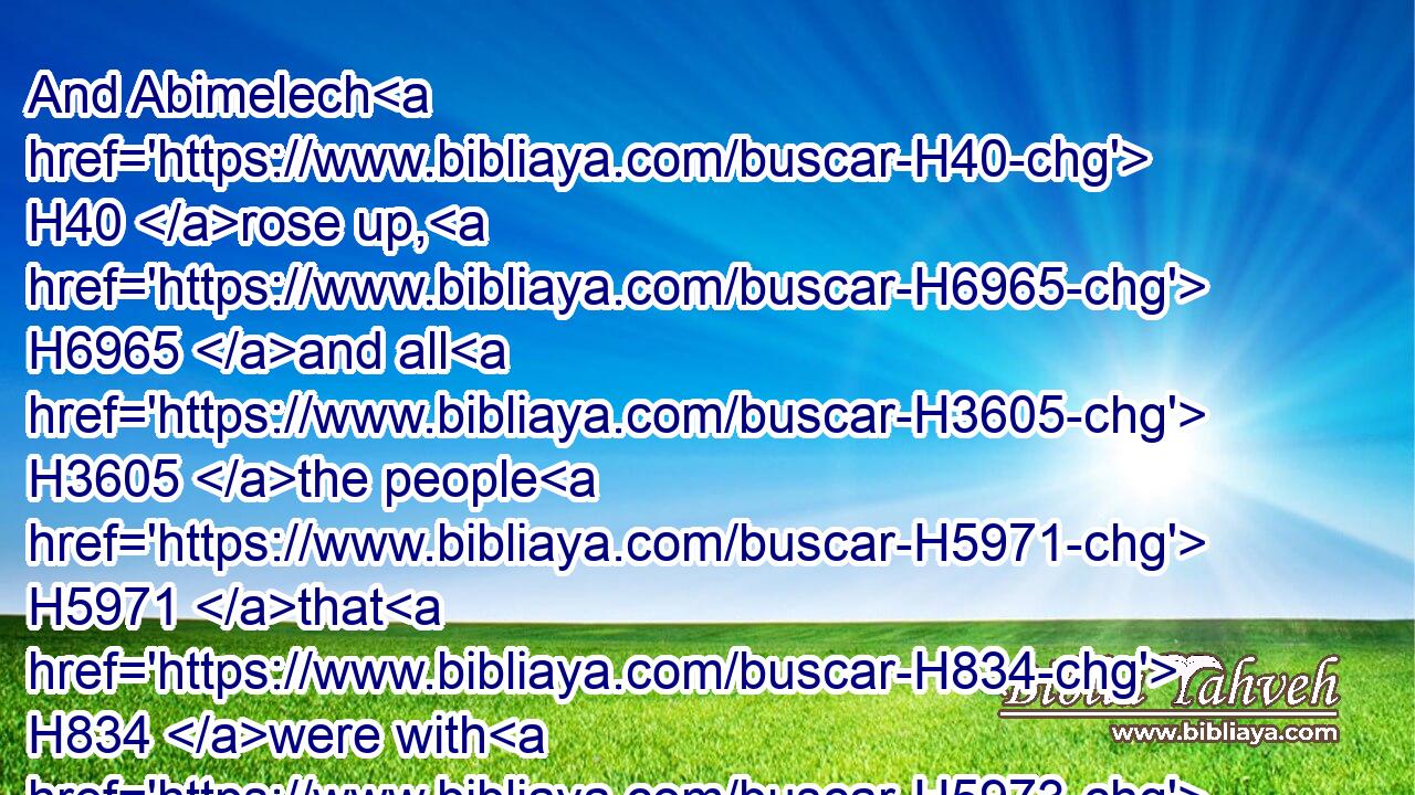 And Abimelech H40 rose up, H6965 and all H3605 the people H5971 that H834 were with H5973 him, by night, H3915 and they laid wait H693 against H5921 Shechem H7927 in four H702 companies.H7218