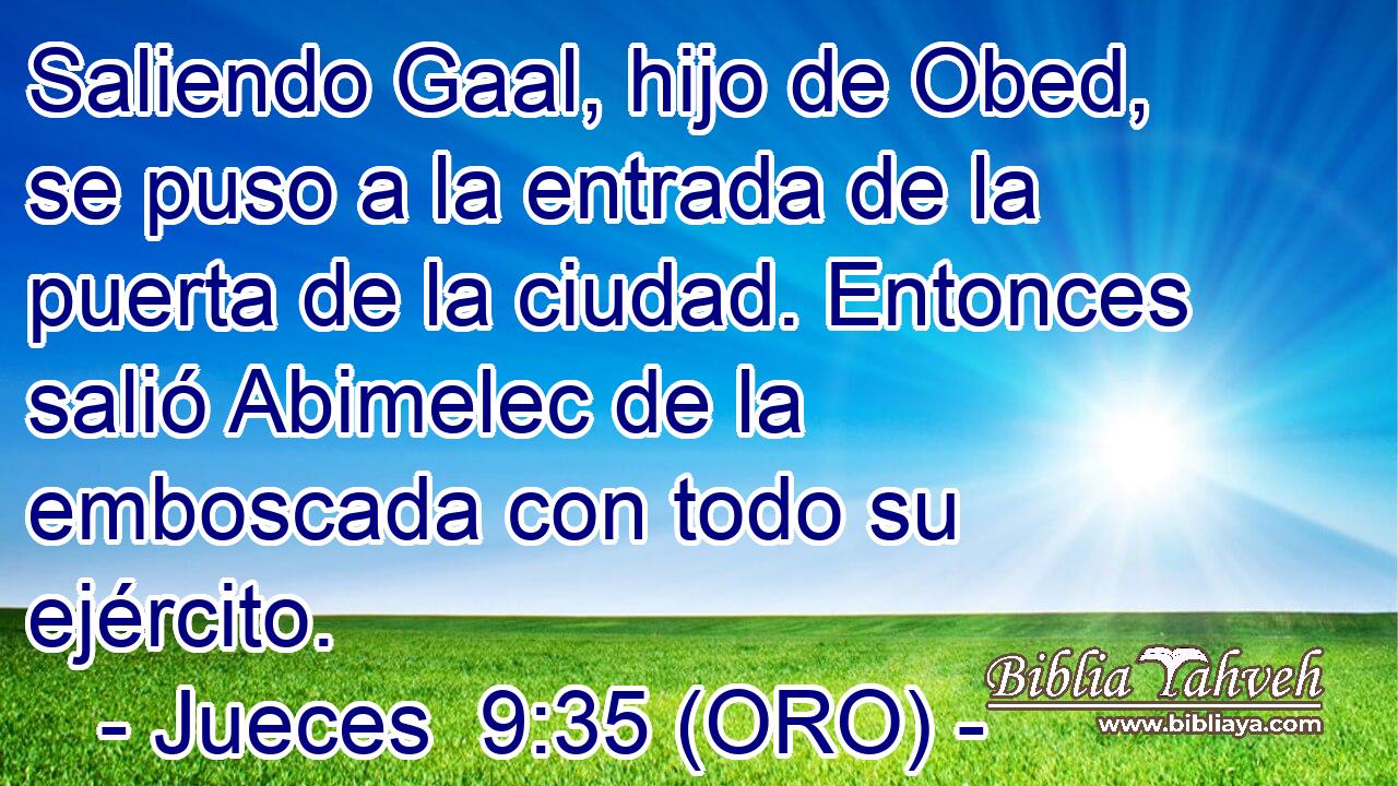  Saliendo Gaal, hijo de Obed, se puso a la entrada de la puerta de la ciudad. Entonces salió Abimelec de la emboscada con todo su ejército. 