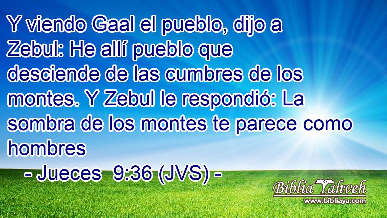 Y viendo Gaal el pueblo, dijo a Zebul: He allí pueblo que desciende de las cumbres de los montes. Y Zebul le respondió: La sombra de los montes te parece como hombres