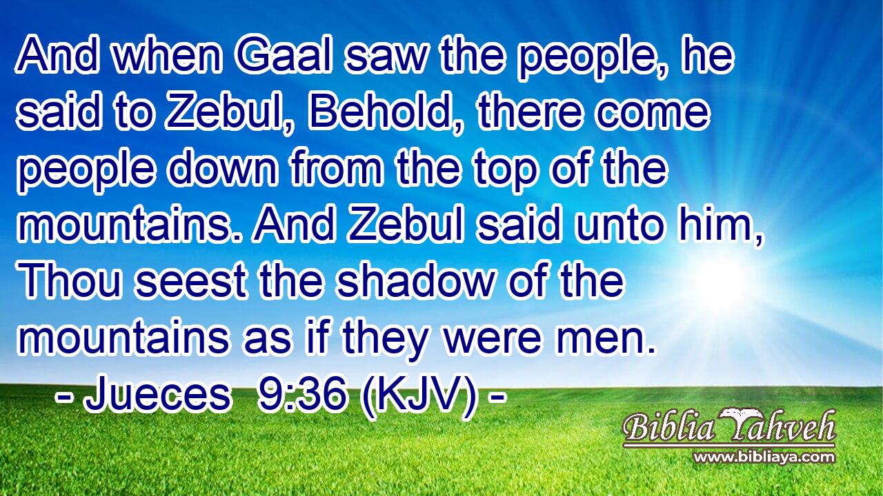 And when Gaal saw the people, he said to Zebul, Behold, there come people down from the top of the mountains. And Zebul said unto him, Thou seest the shadow of the mountains as if they were men.