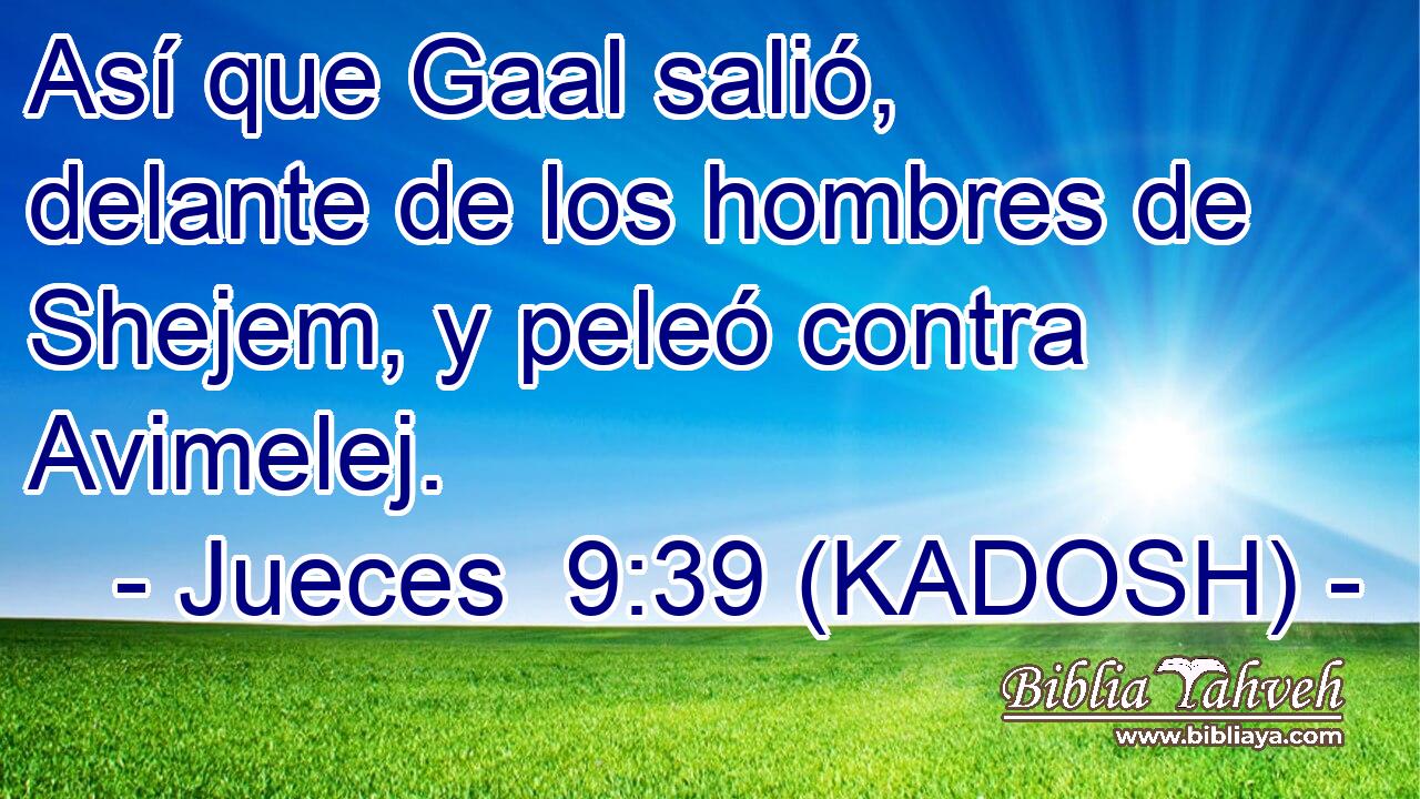  Así que Gaal salió, delante de los hombres de Shejem, y peleó contra Avimelej. 